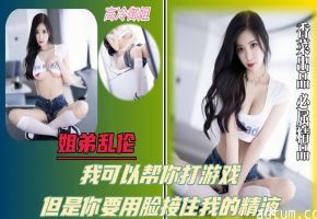 【姐弟乱伦】我可以帮你打游戏，但是你要用脸接住我的精液！