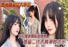 贵州极品女大学生私拍泄密 遭富二代狂操调教爆内射 彻底沦为胯下母狗