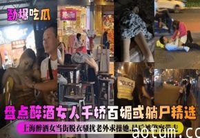 【劲爆吃瓜】上海醉酒女当街脱衣骚扰老外求操她最后被警察带走