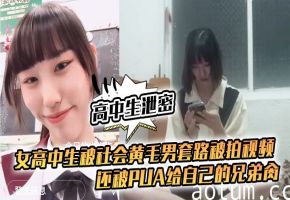 嫩穴女高被黄毛PUA拍片，沦为兄弟轮操肉便器