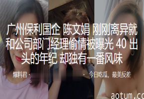 广州国企人妻陈文娟刚离异就偷情部门经理，熟穴被干到曝光