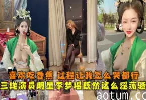 三线演员明星李梦瑶既然这么淫荡骚,喜欢吃香蕉过程让我怎么哭都行