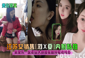 江苏女销售刘X夏 私拍内射 反差淫荡 蜂腰蜜桃臀 爱液泛滥