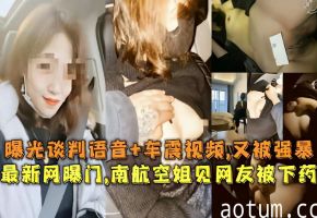 最新网曝门南航空姐见网友被下药曝光谈判语音车震视频又被强暴