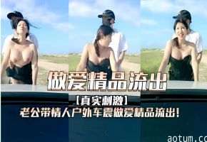 做爱精品流出真实刺激老公带情人户外车震做爱精品流出