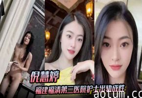 倪慧婷淫荡护士吞精爆操 骚穴拍屁出轨成性曝光