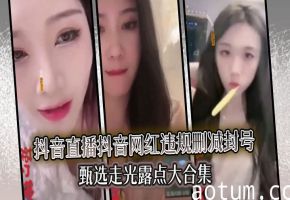 抖音网红违规直播走光露点骚穴合集 封号前极品浪叫