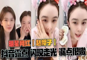 赵樱子抖音走光！嫩乳露点娇喘撩人