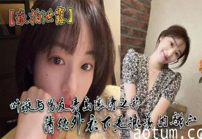 叶璇青岛旅拍泄露！清纯女神竟是淫荡母狗？巨乳肥臀爆操内射全记录