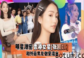 张凯娸泄密流出！外籍男友狂干爆操香港极品女星内射