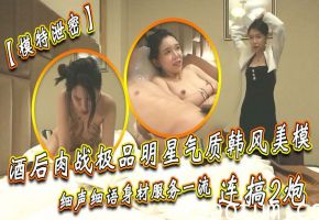 极品韩风美模酒后泄密！淫荡对话连搞2炮爆操深插