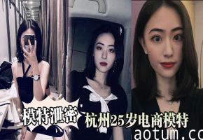 杭州25岁极品电商模特背男友偷吃经纪人，骚浪私拍全网泄！