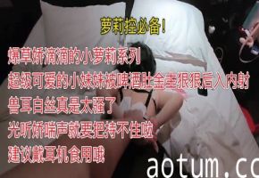 爆草娇滴滴的小萝莉系列超级可爱的小妹妹被啤酒肚金主狠狠后入内射兽耳白丝真是太骚了光听娇喘声就要把持不住啦建议戴耳机食用哦萝莉控必备