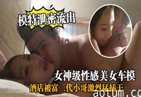 泄密流出！极品女神车模酒店被富二代爆操到淫水泛滥