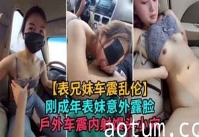 表兄妹车震乱伦刚成年表妹意外露脸戶外车震内射馒头小穴