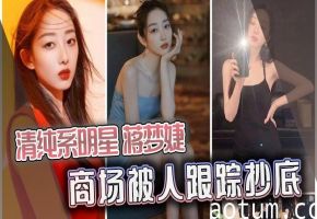 极品明星蒋梦婕商场遭痴汉尾随偷拍淫穴内射