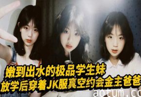 极品学生妹JK制服真空约金主，清纯嫩穴暗藏骚浪本性大长腿任操