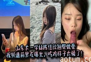 陈佳欣 大一学妹翘臀被前男友狂干 吃鸡骚样太淫荡