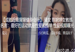骚女教练陈婉婷：性爱推举才是真健身！爆操视频流出