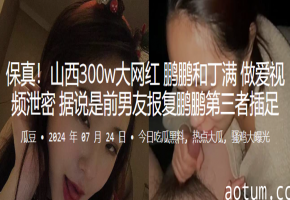 网红鹏鹏泄密视频！第三者丁满狂干骚穴内射全程