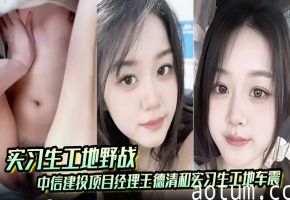 王德清工地野战实习生 爆操内射
