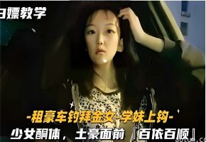 白嫖教学-租豪车钓拜金女-学妹上钩-少女酮体土豪面前百依百顺