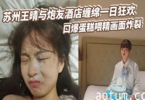 苏州极品人妻王晴酒店约炮 口爆喂精一日狂欢