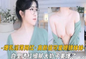 爆乳淫荡网红高颜值可爱眼镜萌妹白里透红细腻大奶子美爆了