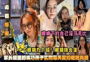 必看反差十个眼镜九个骚眼镜妹合集-眼镜下的自己淫荡无比家长眼里的乖巧孩子实则每天爱约炮吃鸡巴