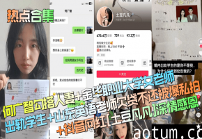 热点合集：人妻女老师勾引学生，欠贷英语老师私拍卖淫，抖音网红土豆凡凡谢恩内射