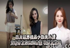 四川达州极品人妻吴小倩约炮偷录！男友怒爆内射视频泄愤