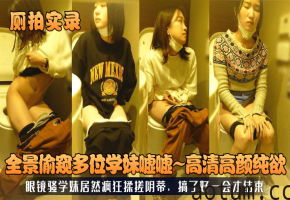 厕拍实录全景偷窥多位学妹嘘嘘高清高颜纯欲眼镜骚学妹居然疯狂揉搓阴蒂搞了好一会才结束