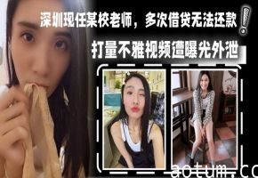 深圳女老师欠债肉偿 被催收爆操内射 不雅视频疯传
