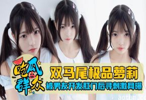 极品萝莉双马尾肛交调教，被爆操后网上直播求虐
