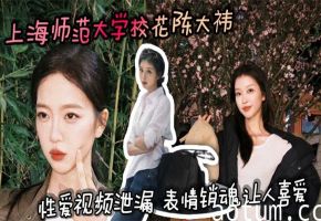 上师大校花陈大祎泄漏视频，巨乳被干到潮喷翻白眼