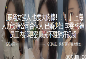 人妻合伙人李雯醉酒被内射！淫乱视频惨遭下属曝光