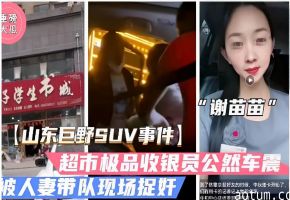 大瓜谢苗苗山东巨野SUV事件超市极品收银员公然车震被人妻带队现场捉奸