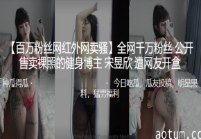 开盒曝光！健身女神宋昱欣私密裸照全网疯传 巨乳骚穴任君赏