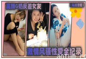 偷拍泄密G奶女友风骚反差，私拍激情狂干内射全纪录