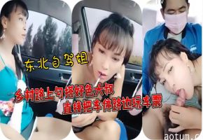 东北自驾姐乡村路上勾搭好色大叔直接把车停路边玩车震