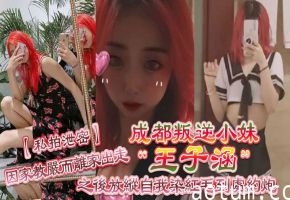 私拍泄密成都叛逆小妹王子涵因家教严而离家出走之后放纵自我染红毛到处约炮