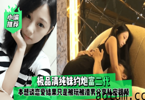 清纯妹约炮富二代！本想谈恋爱却被内射玩坏，私密视频遭渣男疯传