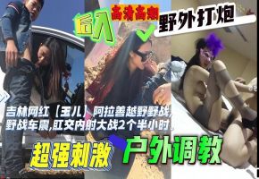 福利吉林网红玉儿越野野战野战车震肛交内射大战2个半小时