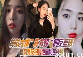 神似陈书婷反差婊！私密视频遭前男友报复泄露，床上淫荡被爆操内射