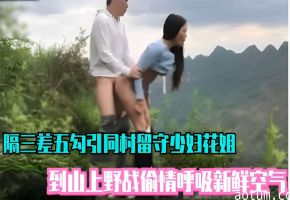 隔三差五勾引同村留守少妇花姐到山上野战偷情呼吸新鲜空气
