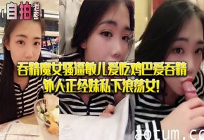 私拍泄密 吞精魔女敏儿骚逼狂吸鸡巴爱吞精 正经外表下淫荡女