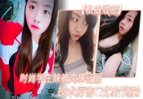 私拍泄密！时尚学生妹口爆巨根，内射满脸淫液！