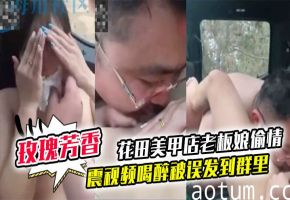 花田美甲店巨乳人妻老板娘醉后车震偷情老公上司 内射骚穴视频误发群