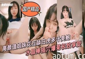 高颜值姐妹花互舔美鲍水晶棒插穴爆菊