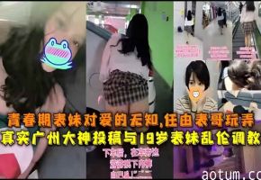 国产乱伦真实广州大神投稿与19岁表妹乱伦
